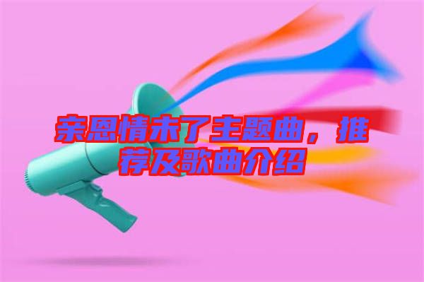 親恩情未了主題曲，推薦及歌曲介紹