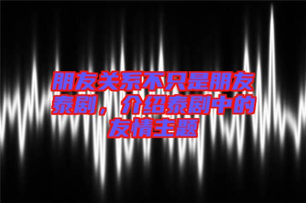 朋友關系不只是朋友泰劇，介紹泰劇中的友情主題