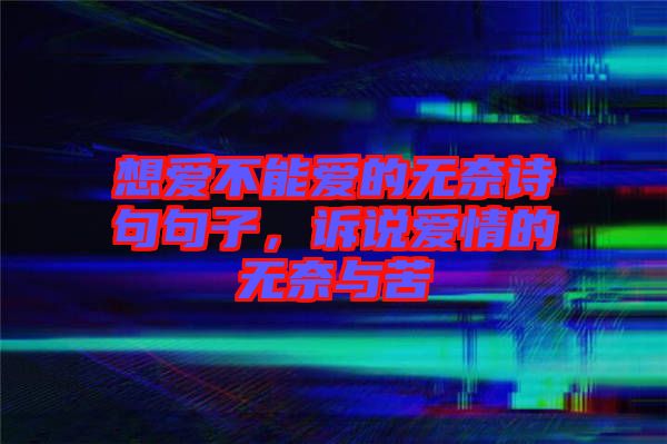 想愛不能愛的無奈詩句句子，訴說愛情的無奈與苦
