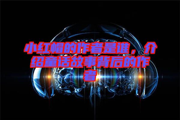小紅帽的作者是誰，介紹童話故事背后的作者