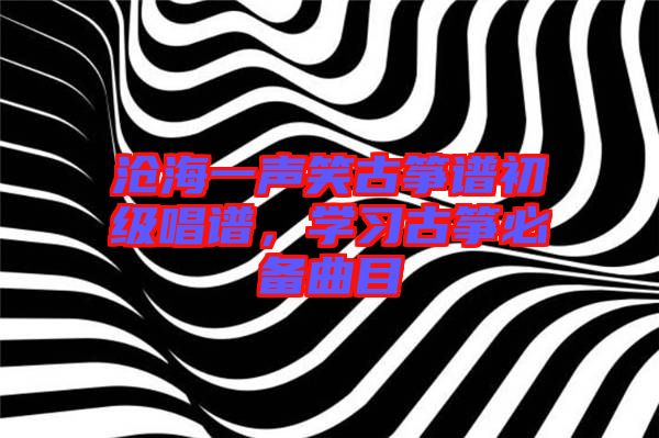 滄海一聲笑古箏譜初級唱譜，學(xué)習(xí)古箏必備曲目