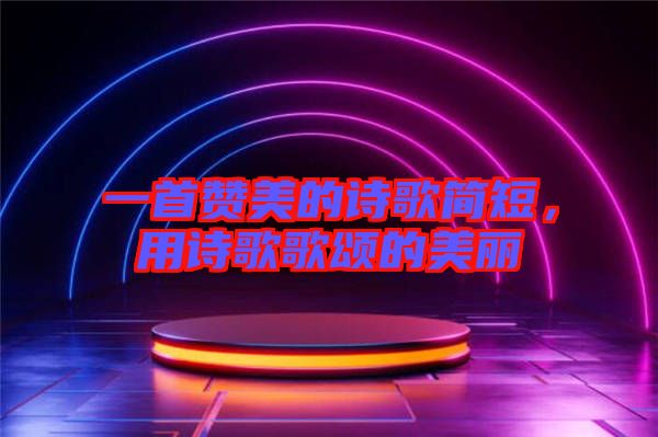 一首贊美的詩歌簡短，用詩歌歌頌的美麗