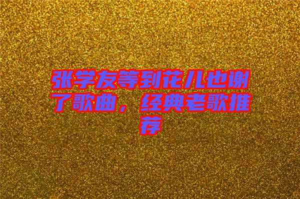 張學(xué)友等到花兒也謝了歌曲，經(jīng)典老歌推薦