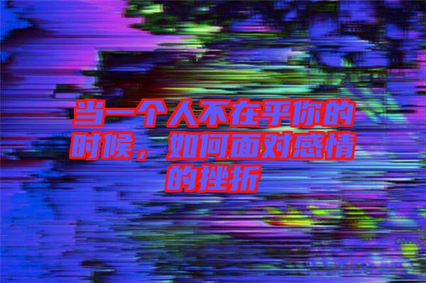 當一個人不在乎你的時候，如何面對感情的挫折