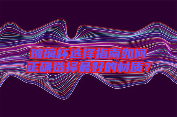 玻璃杯選擇指南如何正確選擇最好的材質(zhì)？