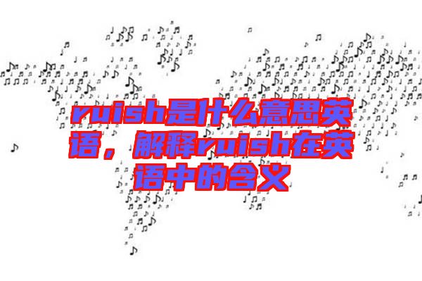ruish是什么意思英語(yǔ)，解釋ruish在英語(yǔ)中的含義