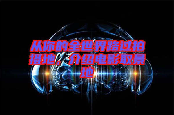 從你的全世界路過拍攝地，介紹電影取景地