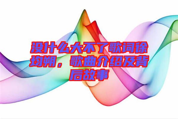 沒什么大不了歌詞徐均朔，歌曲介紹及背后故事