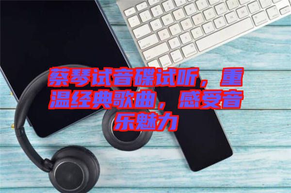 蔡琴試音碟試聽，重溫經(jīng)典歌曲，感受音樂魅力