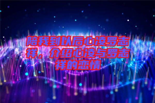 陪我到以后心凌羅志祥，介紹心凌與羅志祥的戀情
