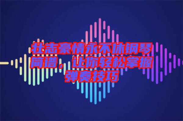 壯志豪情永不休鋼琴簡譜，讓你輕松掌握彈奏技巧