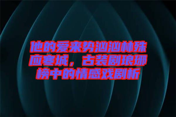 他的愛(ài)來(lái)勢(shì)洶洶林殊應(yīng)寒城，古裝劇瑯琊榜中的情感戲劇析