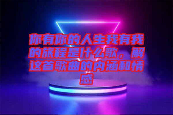 你有你的人生我有我的旅程是什么歌，解這首歌曲的內涵和情感