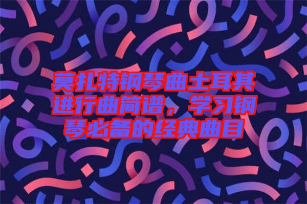 莫扎特鋼琴曲土耳其進(jìn)行曲簡(jiǎn)譜，學(xué)習(xí)鋼琴必備的經(jīng)典曲目