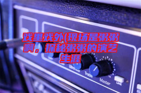 戲里戲外(現場是粥粥啊，探秘粥粥的演藝生涯