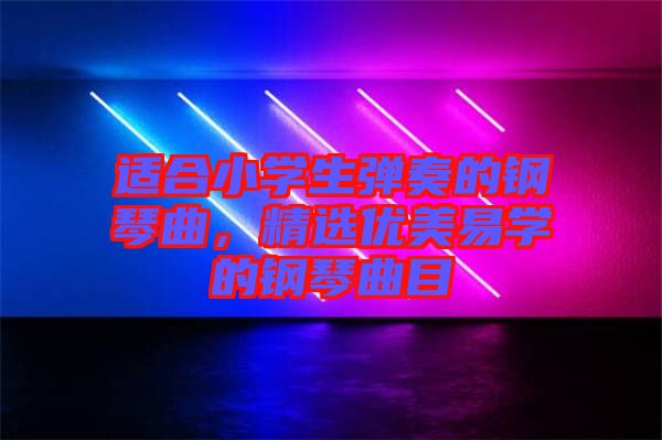 適合小學生彈奏的鋼琴曲，精選優(yōu)美易學的鋼琴曲目