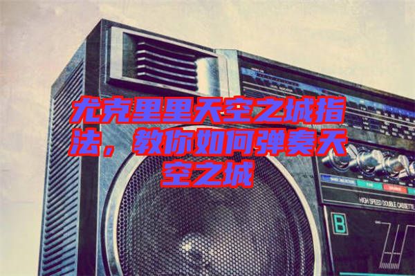 尤克里里天空之城指法，教你如何彈奏天空之城