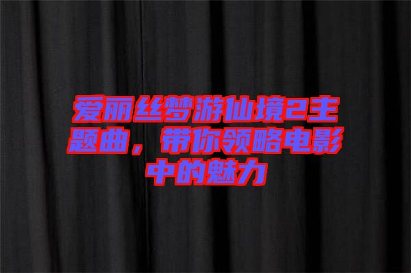 愛麗絲夢游仙境2主題曲，帶你領(lǐng)略電影中的魅力