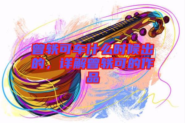 曾軼可車(chē)什么時(shí)候出的，詳解曾軼可的作品