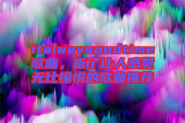 italwaysoodtime歌曲，聽(tīng)了讓人感覺(jué)無(wú)比愉悅的歌曲推薦