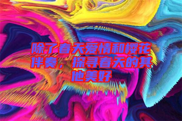 除了春天愛情和櫻花伴奏，探尋春天的其他美好