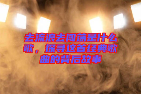去流浪去闖蕩是什么歌，探尋這首經(jīng)典歌曲的背后故事