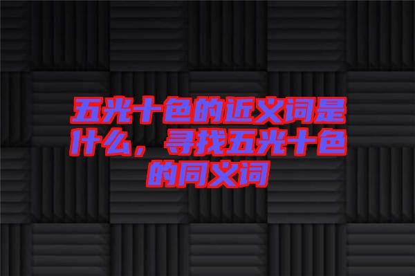 五光十色的近義詞是什么，尋找五光十色的同義詞