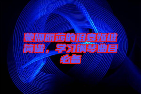 蒙娜麗莎的淚袁婭維簡譜，學(xué)習(xí)鋼琴曲目必備