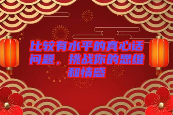 比較有水平的真心話問題，挑戰(zhàn)你的思維和情感