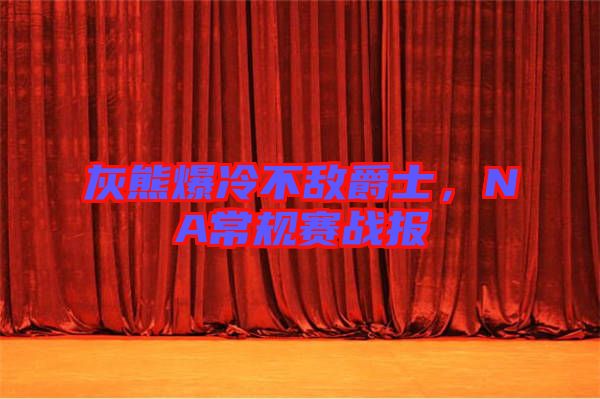 灰熊爆冷不敵爵士，NA常規(guī)賽戰(zhàn)報(bào)