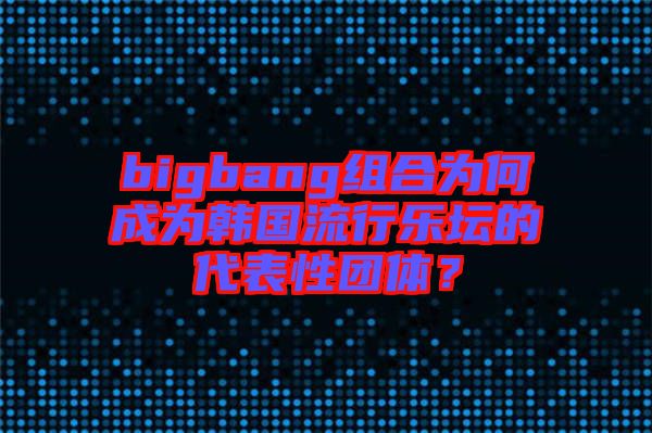 bigbang組合為何成為韓國流行樂壇的代表性團(tuán)體？
