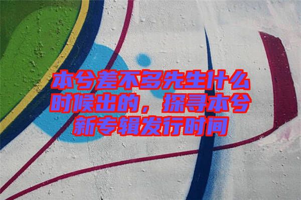 本兮差不多先生什么時候出的，探尋本兮新專輯發(fā)行時間