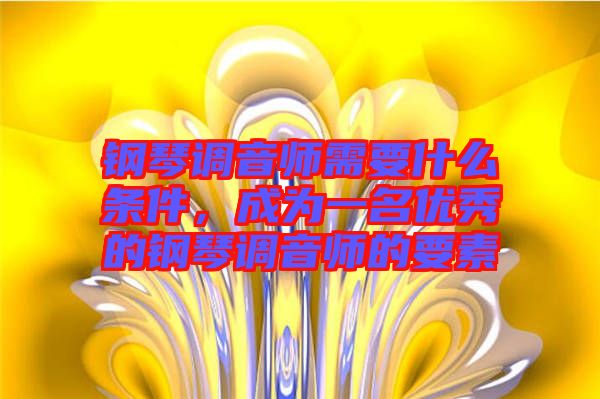 鋼琴調音師需要什么條件，成為一名優(yōu)秀的鋼琴調音師的要素