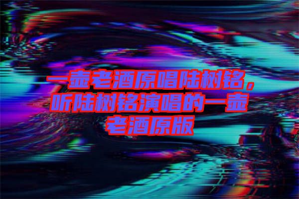 一壺老酒原唱陸樹(shù)銘，聽(tīng)陸樹(shù)銘演唱的一壺老酒原版