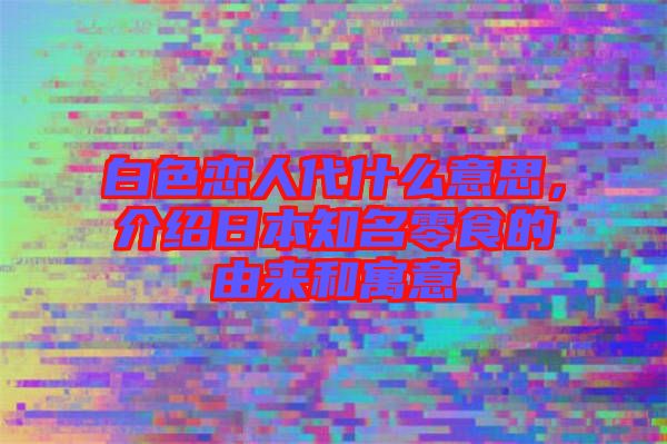 白色戀人代什么意思，介紹日本知名零食的由來和寓意
