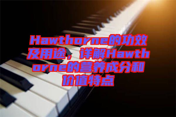 Hawthorne的功效及用途，詳解Hawthorne的營(yíng)養(yǎng)成分和價(jià)值特點(diǎn)