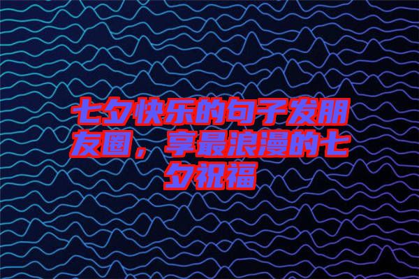 七夕快樂的句子發(fā)朋友圈，享最浪漫的七夕祝福