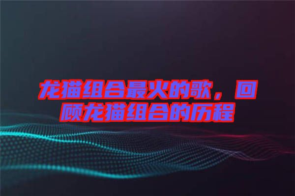 龍貓組合最火的歌，回顧龍貓組合的歷程