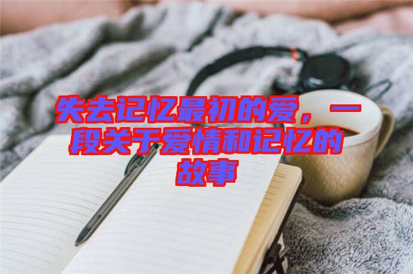 失去記憶最初的愛，一段關(guān)于愛情和記憶的故事