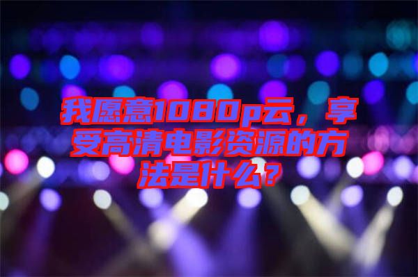 我愿意1080p云，享受高清電影資源的方法是什么？