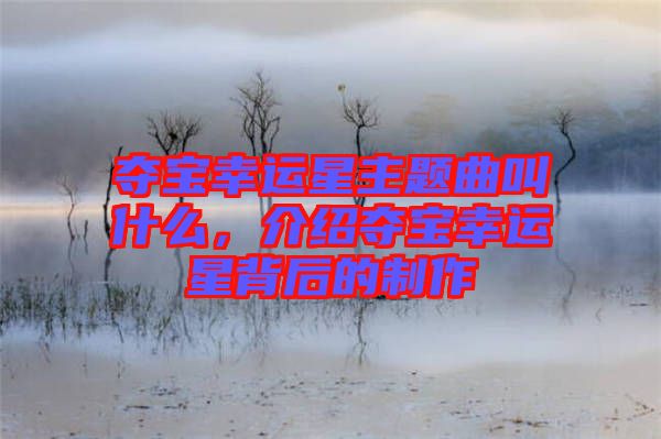奪寶幸運(yùn)星主題曲叫什么，介紹奪寶幸運(yùn)星背后的制作