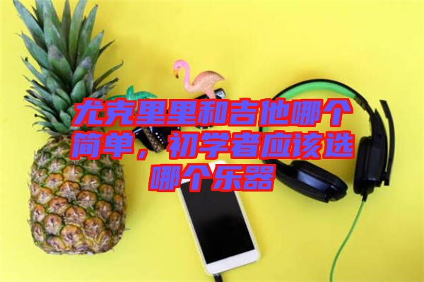 尤克里里和吉他哪個簡單，初學(xué)者應(yīng)該選哪個樂器