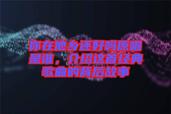 你在他鄉(xiāng)還好嗎原唱是誰(shuí)，介紹這首經(jīng)典歌曲的背后故事