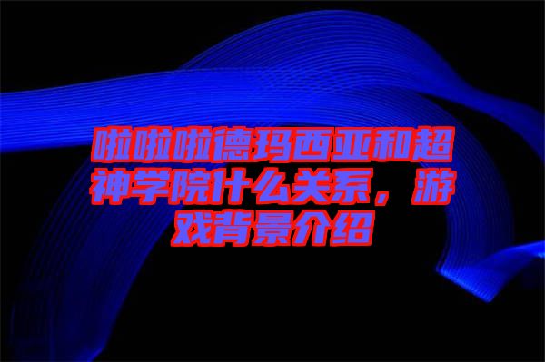啦啦啦德瑪西亞和超神學(xué)院什么關(guān)系，游戲背景介紹