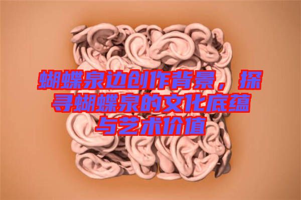 蝴蝶泉邊創(chuàng)作背景，探尋蝴蝶泉的文化底蘊與藝術(shù)價值
