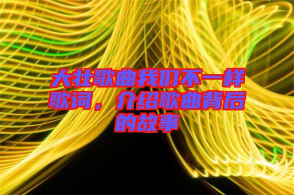 大壯歌曲我們不一樣歌詞，介紹歌曲背后的故事