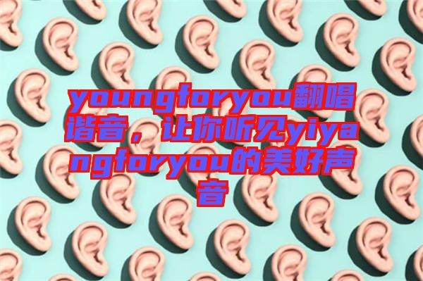youngforyou翻唱諧音，讓你聽見yiyangforyou的美好聲音