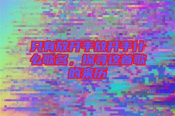 只有放開手放開手什么歌名，探尋這首歌的來歷