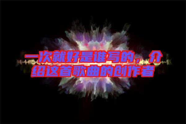 一次就好是誰寫的，介紹這首歌曲的創(chuàng)作者