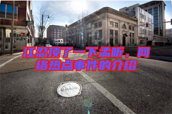 江忍頂了一下孟聽，網(wǎng)絡熱點事件的介紹